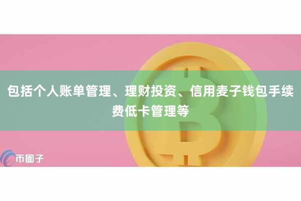 包括个人账单管理、理财投资、信用麦子钱包手续费低卡管理等