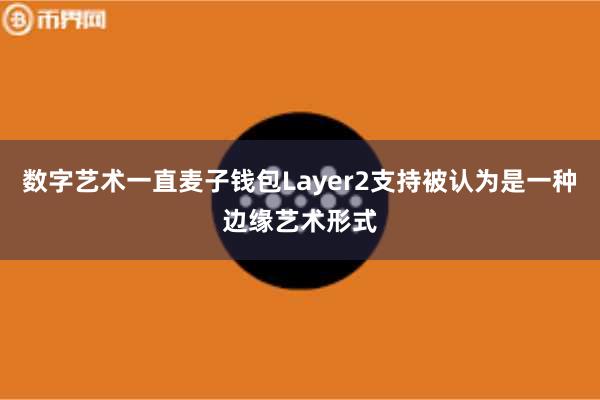 数字艺术一直麦子钱包Layer2支持被认为是一种边缘艺术形式