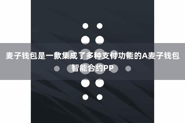 麦子钱包是一款集成了多种支付功能的A麦子钱包智能合约PP