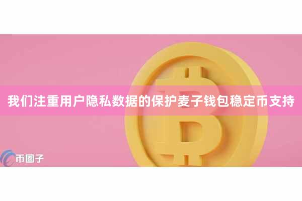 我们注重用户隐私数据的保护麦子钱包稳定币支持