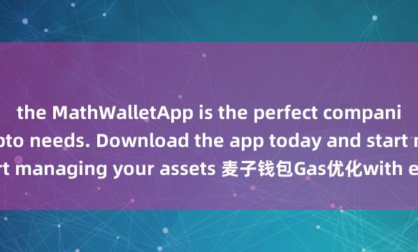 the MathWalletApp is the perfect companion for all your crypto needs. Download the app today and start managing your assets 麦子钱包Gas优化with ease and convenience.