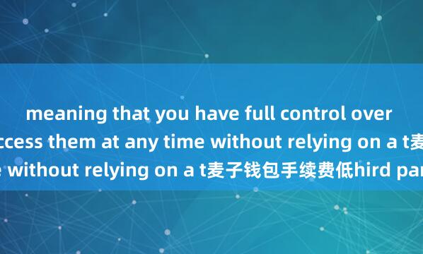 meaning that you have full control over your funds and can access them at any time without relying on a t麦子钱包手续费低hird party.
